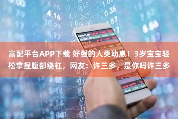 富配平台APP下载 好强的人类幼崽！3岁宝宝轻松拿捏腹部绕杠，网友：许三多，是你吗许三多