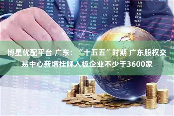 博星优配平台 广东：“十五五”时期 广东股权交易中心新增挂牌入板企业不少于3600家
