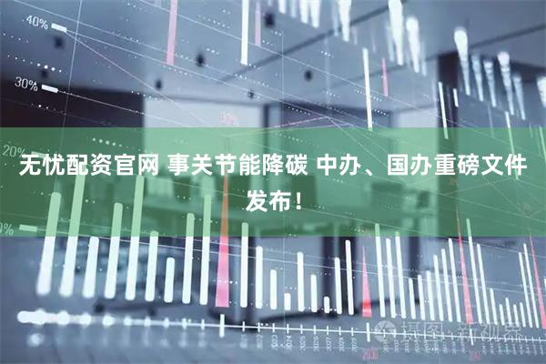 无忧配资官网 事关节能降碳 中办、国办重磅文件发布！