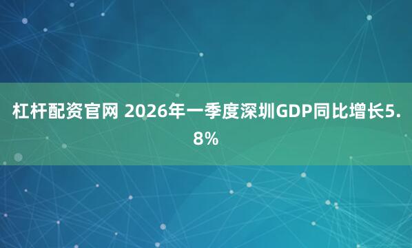 杠杆配资官网 2026年一季度深圳GDP同比增长5.8%