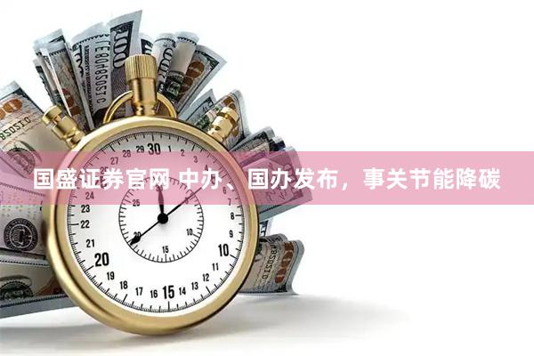国盛证券官网 中办、国办发布，事关节能降碳