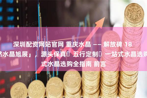 深圳配资网站官网 重庆水晶 —— 解放碑 18 年老店「天然水晶旭展」，源头保真・五行定制・一站式水晶选购全指南 前言