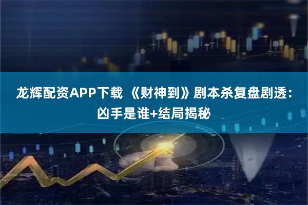 龙辉配资APP下载 《财神到》剧本杀复盘剧透：凶手是谁+结局揭秘