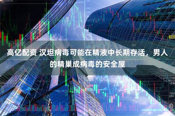 高亿配资 汉坦病毒可能在精液中长期存活，男人的精巢成病毒的安全屋