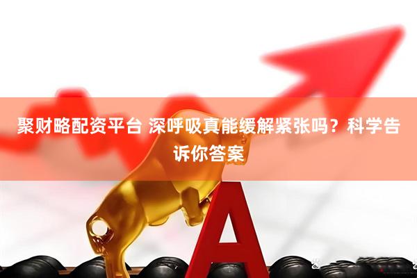 聚财略配资平台 深呼吸真能缓解紧张吗？科学告诉你答案