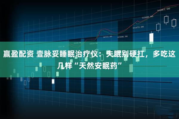 赢盈配资 壹脉妥睡眠治疗仪：失眠别硬扛，多吃这几样“天然安眠药”