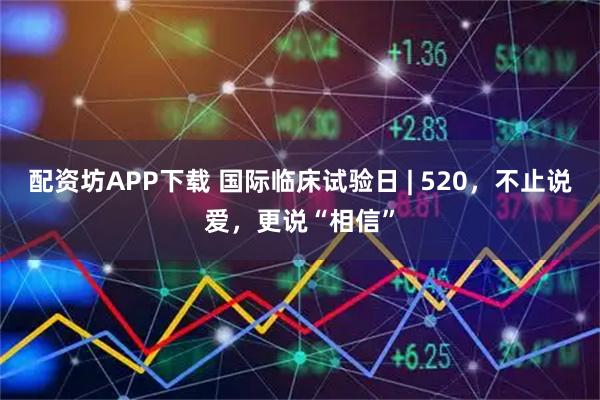 配资坊APP下载 国际临床试验日 | 520，不止说爱，更说“相信”