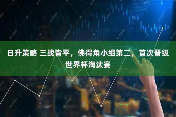 日升策略 三战皆平，佛得角小组第二，首次晋级世界杯淘汰赛