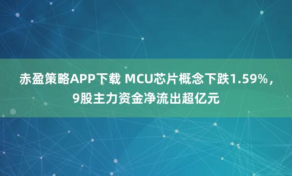 赤盈策略APP下载 MCU芯片概念下跌1.59%,9股主力资金净流出超亿元