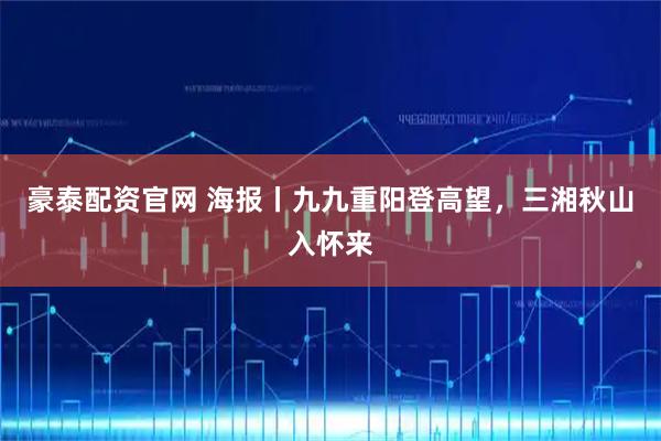 豪泰配资官网 海报丨九九重阳登高望，三湘秋山入怀来
