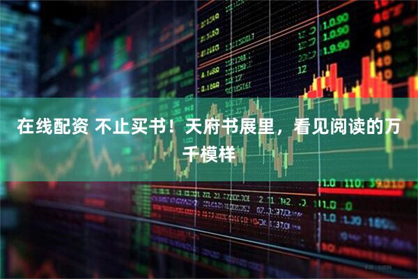 在线配资 不止买书！天府书展里，看见阅读的万千模样